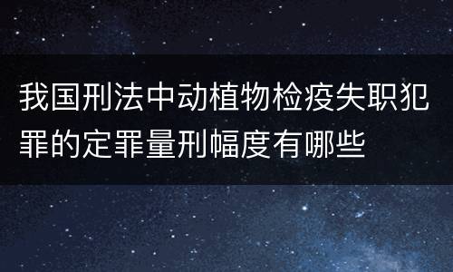 我国刑法中动植物检疫失职犯罪的定罪量刑幅度有哪些