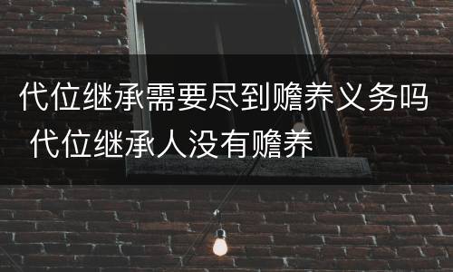 代位继承需要尽到赡养义务吗 代位继承人没有赡养