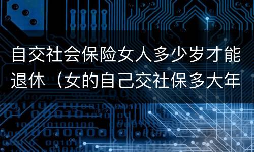 自交社会保险女人多少岁才能退休（女的自己交社保多大年龄可以退休）