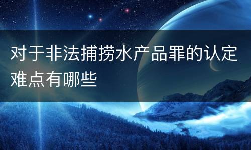 对于非法捕捞水产品罪的认定难点有哪些