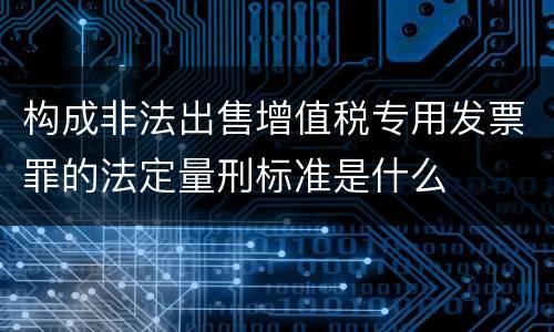 构成非法出售增值税专用发票罪的法定量刑标准是什么