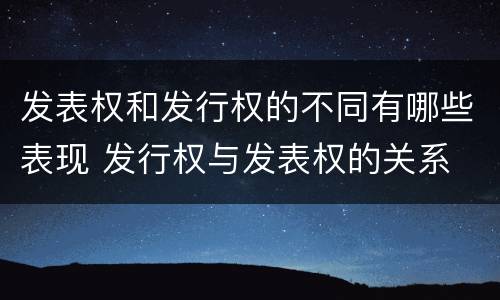 发表权和发行权的不同有哪些表现 发行权与发表权的关系