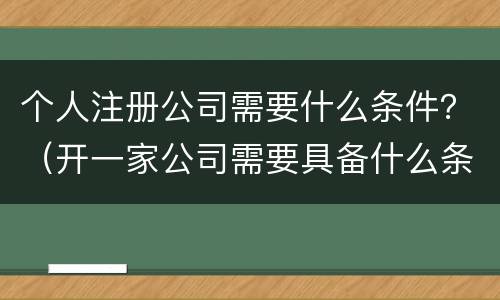个人注册公司需要什么条件？（开一家公司需要具备什么条件）