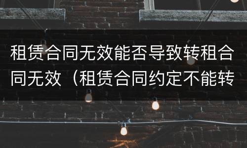 租赁合同无效能否导致转租合同无效（租赁合同约定不能转租,转租合同有效吗?）