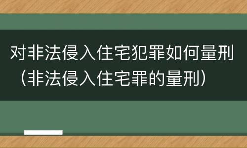 对非法侵入住宅犯罪如何量刑（非法侵入住宅罪的量刑）