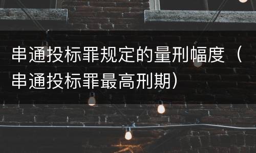 串通投标罪规定的量刑幅度（串通投标罪最高刑期）