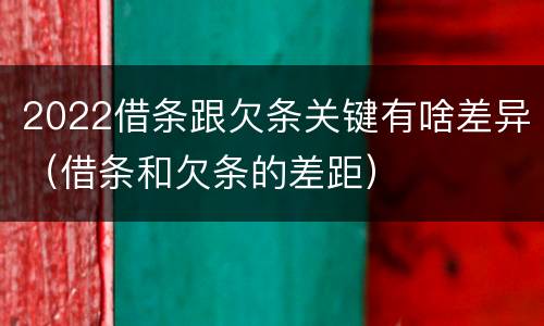 2022借条跟欠条关键有啥差异（借条和欠条的差距）