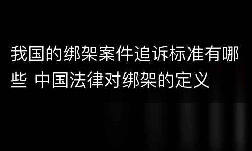 我国的绑架案件追诉标准有哪些 中国法律对绑架的定义