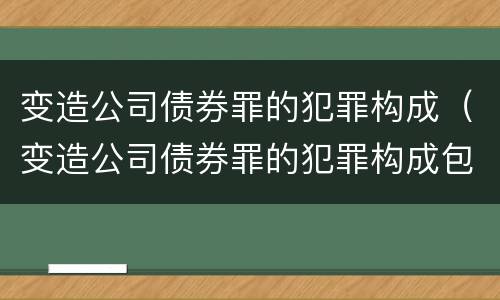 变造公司债券罪的犯罪构成（变造公司债券罪的犯罪构成包括）
