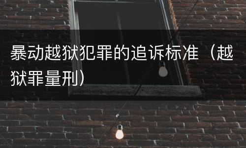 暴动越狱犯罪的追诉标准（越狱罪量刑）