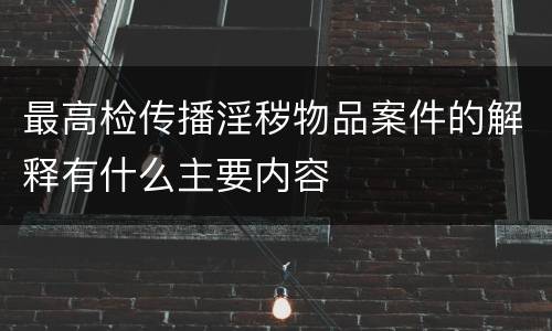 最高检传播淫秽物品案件的解释有什么主要内容