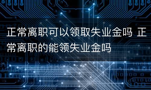 正常离职可以领取失业金吗 正常离职的能领失业金吗