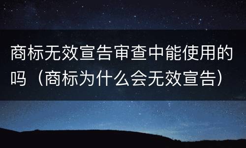 商标无效宣告审查中能使用的吗（商标为什么会无效宣告）