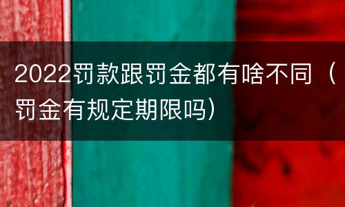 2022罚款跟罚金都有啥不同（罚金有规定期限吗）