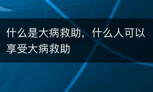 什么是大病救助，什么人可以享受大病救助