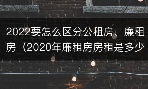 2022要怎么区分公租房、廉租房（2020年廉租房房租是多少）