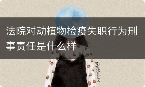 法院对动植物检疫失职行为刑事责任是什么样