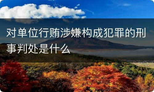 对单位行贿涉嫌构成犯罪的刑事判处是什么