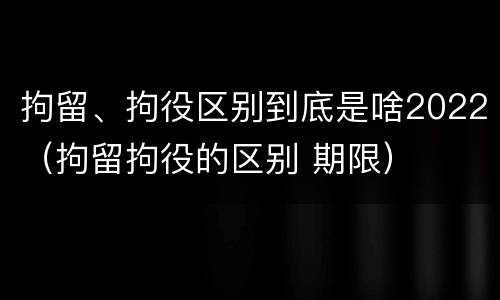 拘留、拘役区别到底是啥2022（拘留拘役的区别 期限）