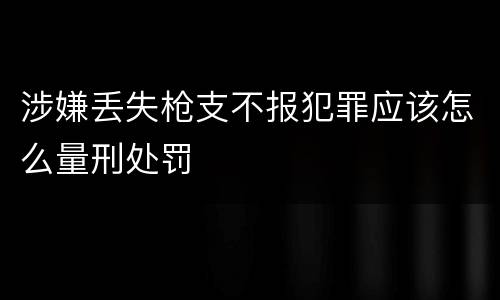 涉嫌丢失枪支不报犯罪应该怎么量刑处罚