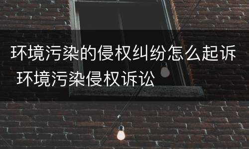 环境污染的侵权纠纷怎么起诉 环境污染侵权诉讼