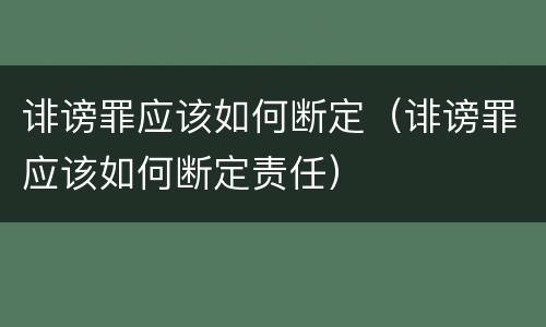 诽谤罪应该如何断定（诽谤罪应该如何断定责任）