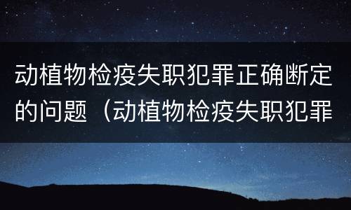 动植物检疫失职犯罪正确断定的问题（动植物检疫失职犯罪正确断定的问题有哪些）