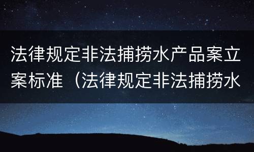 法律规定非法捕捞水产品案立案标准（法律规定非法捕捞水产品案立案标准是什么）