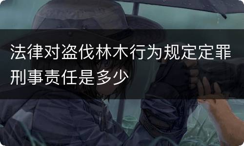 法律对盗伐林木行为规定定罪刑事责任是多少