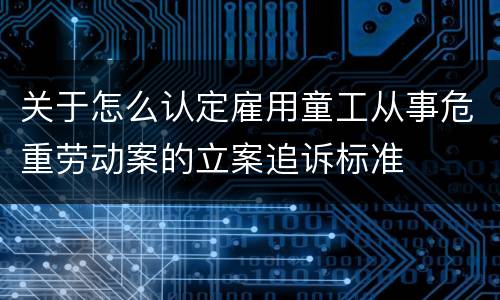 关于怎么认定雇用童工从事危重劳动案的立案追诉标准
