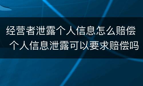 经营者泄露个人信息怎么赔偿 个人信息泄露可以要求赔偿吗