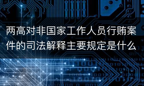 两高对非国家工作人员行贿案件的司法解释主要规定是什么
