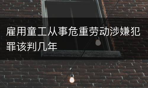 雇用童工从事危重劳动涉嫌犯罪该判几年