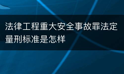 法律工程重大安全事故罪法定量刑标准是怎样