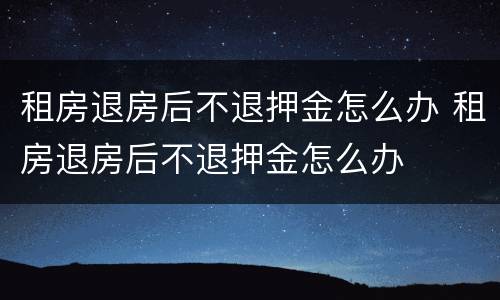 租房退房后不退押金怎么办 租房退房后不退押金怎么办