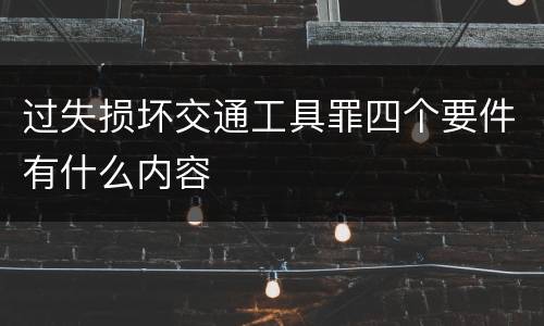 过失损坏交通工具罪四个要件有什么内容