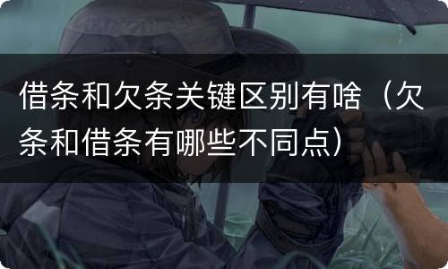 借条和欠条关键区别有啥（欠条和借条有哪些不同点）