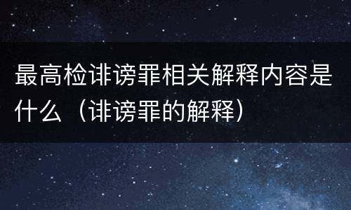 最高检诽谤罪相关解释内容是什么（诽谤罪的解释）