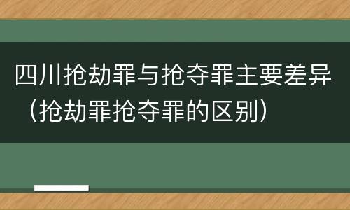 四川抢劫罪与抢夺罪主要差异（抢劫罪抢夺罪的区别）