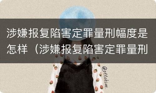 涉嫌报复陷害定罪量刑幅度是怎样（涉嫌报复陷害定罪量刑幅度是怎样计算的）