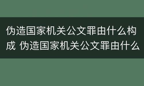 伪造国家机关公文罪由什么构成 伪造国家机关公文罪由什么构成的