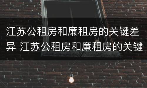 江苏公租房和廉租房的关键差异 江苏公租房和廉租房的关键差异是什么