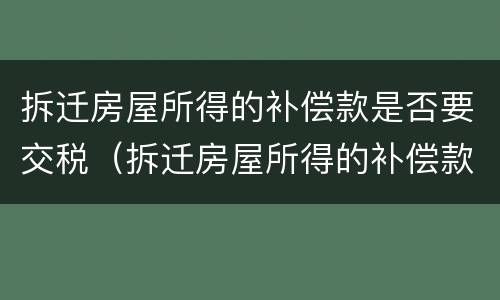 拆迁房屋所得的补偿款是否要交税（拆迁房屋所得的补偿款是否要交税费）