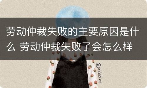 劳动仲裁失败的主要原因是什么 劳动仲裁失败了会怎么样