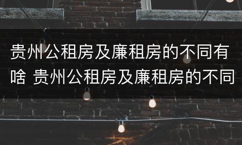 贵州公租房及廉租房的不同有啥 贵州公租房及廉租房的不同有啥差别