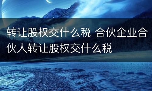 转让股权交什么税 合伙企业合伙人转让股权交什么税