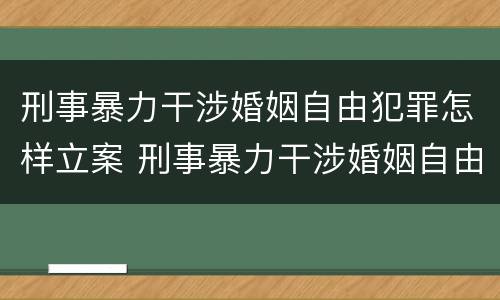 刑事暴力干涉婚姻自由犯罪怎样立案 刑事暴力干涉婚姻自由犯罪怎样立案的