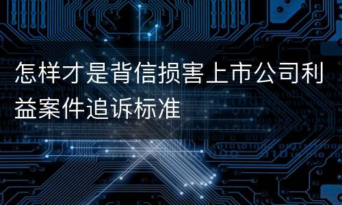 怎样才是背信损害上市公司利益案件追诉标准