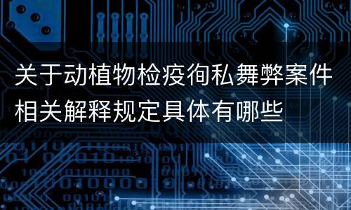 关于动植物检疫徇私舞弊案件相关解释规定具体有哪些
