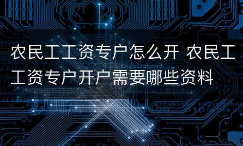 农民工工资专户怎么开 农民工工资专户开户需要哪些资料